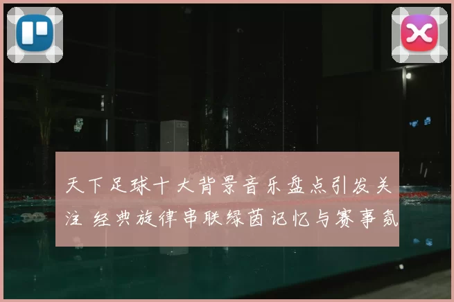 天下足球十大背景音乐盘点引发关注 经典旋律串联绿茵记忆与赛事氛围
