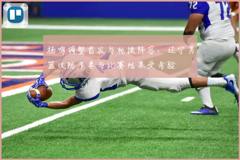杨鸣调整首发与轮换阵容,辽宁男篮攻防节奏与比赛结果受考验