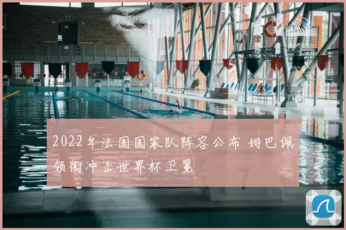 2022年法国国家队阵容公布 姆巴佩领衔冲击世界杯卫冕