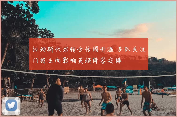 拉姆斯代尔转会传闻升温 多队关注门将去向影响英超阵容安排