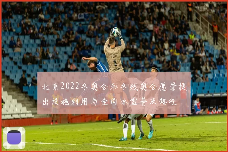 北京2022冬奥会和冬残奥会愿景提出设施利用与全民冰雪普及路径