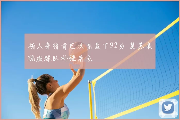 湖人弃将肯巴沃克轰下92分 复苏表现成球队补强看点