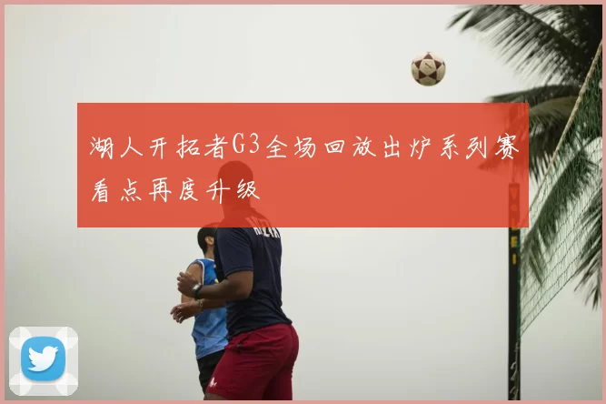湖人开拓者G3全场回放出炉系列赛看点再度升级