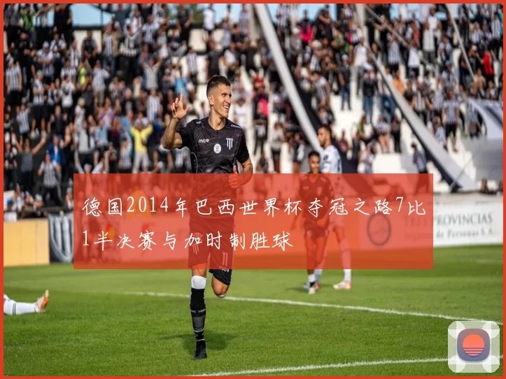德国2014年巴西世界杯夺冠之路7比1半决赛与加时制胜球
