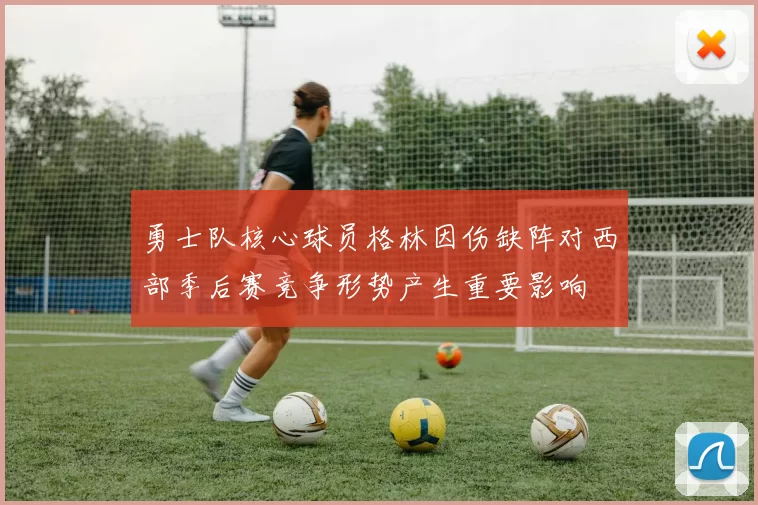 勇士队核心球员格林因伤缺阵对西部季后赛竞争形势产生重要影响