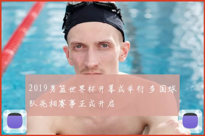 2019男篮世界杯开幕式举行 多国球队亮相赛事正式开启