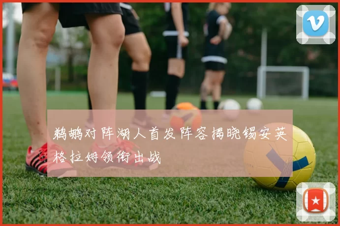 鹈鹕对阵湖人首发阵容揭晓锡安英格拉姆领衔出战