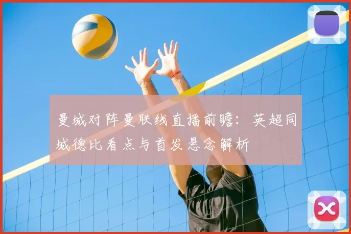 曼城对阵曼联线直播前瞻：英超同城德比看点与首发悬念解析
