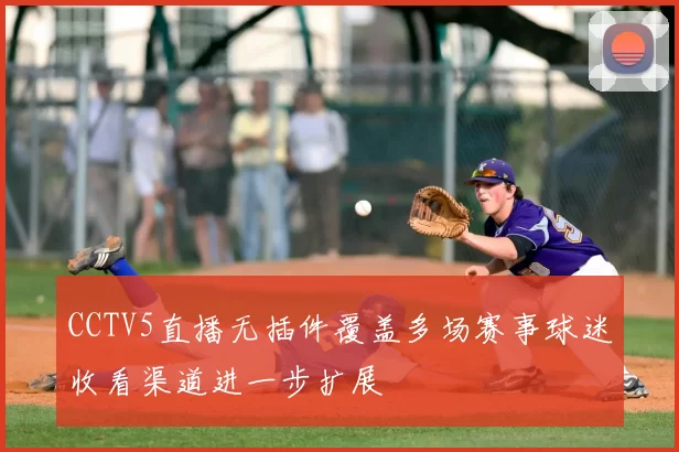CCTV5直播无插件覆盖多场赛事球迷收看渠道进一步扩展