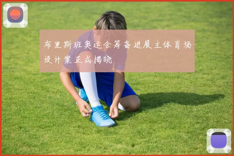 布里斯班奥运会筹备进展主体育场设计案正式揭晓
