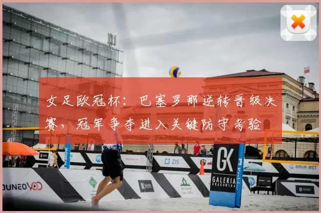 女足欧冠杯:巴塞罗那逆转晋级决赛,冠军争夺进入关键防守考验