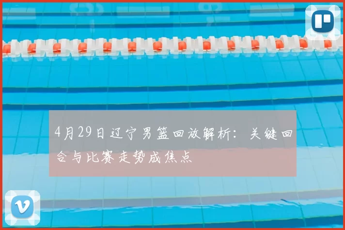 4月29日辽宁男篮回放解析:关键回合与比赛走势成焦点