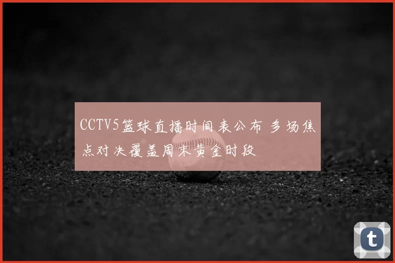 CCTV5篮球直播时间表公布 多场焦点对决覆盖周末黄金时段