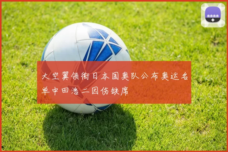 大空翼领衔日本国奥队公布奥运名单中田浩二因伤缺席