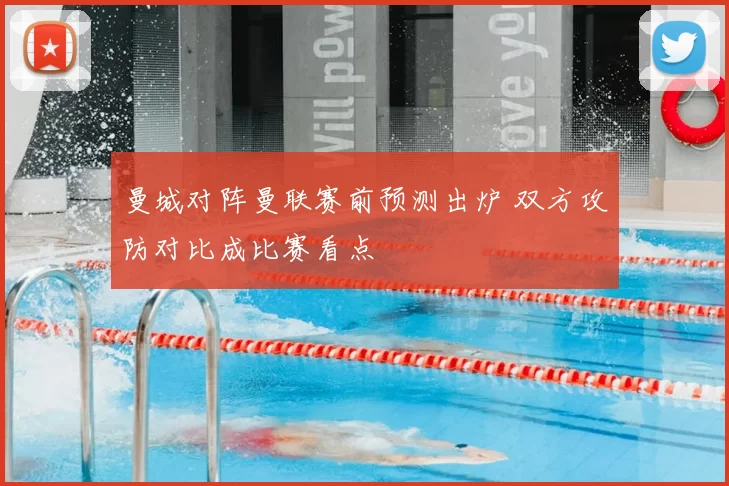 曼城对阵曼联赛前预测出炉 双方攻防对比成比赛看点