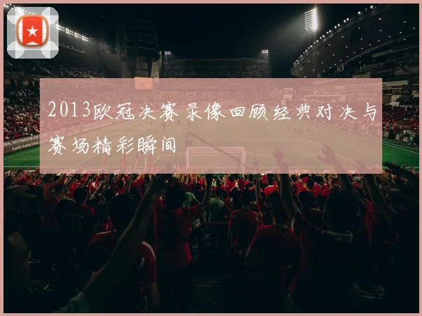 2013欧冠决赛录像回顾经典对决与赛场精彩瞬间