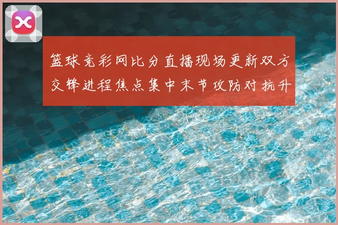 篮球竞彩网比分直播现场更新双方交锋进程焦点集中末节攻防对抗升温