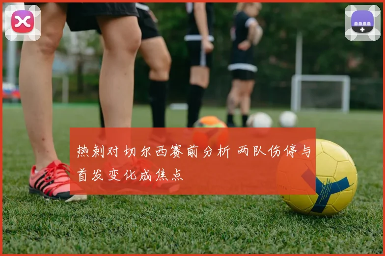 热刺对切尔西赛前分析 两队伤停与首发变化成焦点