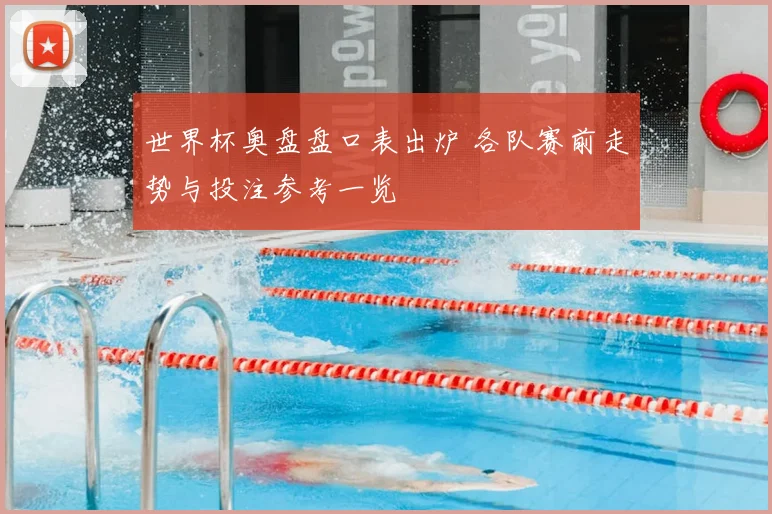 世界杯奥盘盘口表出炉 各队赛前走势与投注参考一览