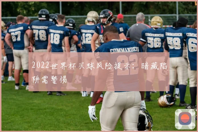 2022世界杯买球风险提示:暗藏陷阱需警惕