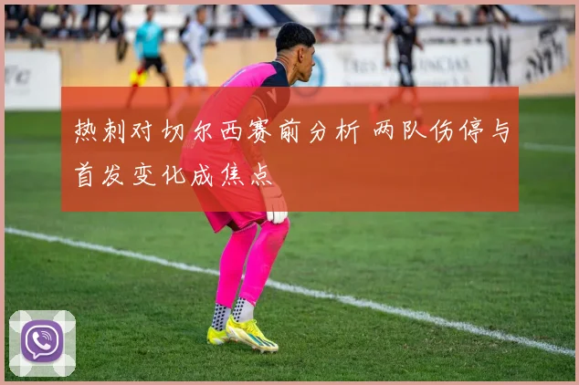热刺对切尔西赛前分析 两队伤停与首发变化成焦点