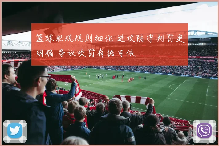 篮球犯规规则细化 进攻防守判罚更明确 争议吹罚有据可依