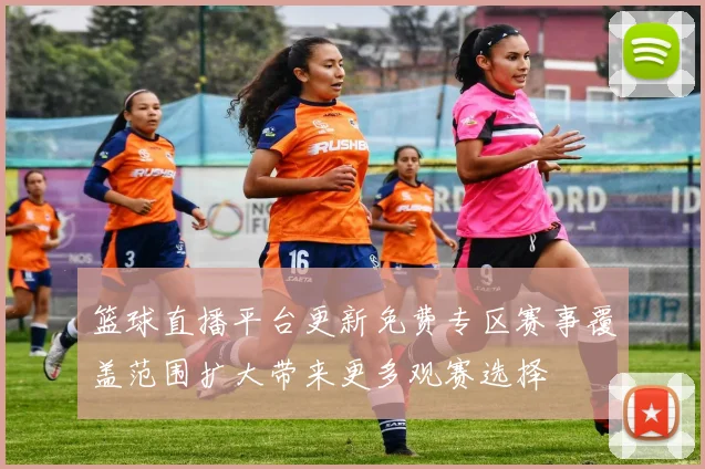 篮球直播平台更新免费专区赛事覆盖范围扩大带来更多观赛选择