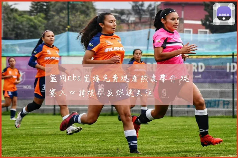 篮网nba直播免费观看热度攀升 观赛入口持续引发球迷关注
