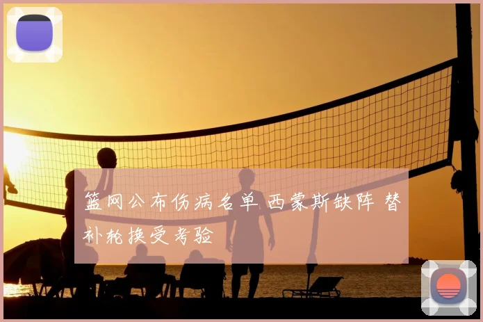篮网公布伤病名单 西蒙斯缺阵 替补轮换受考验