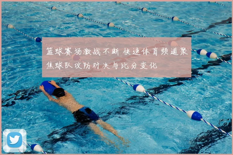 篮球赛场激战不断 快速体育频道聚焦球队攻防对决与比分变化