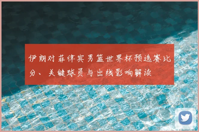 伊朗对菲律宾男篮世界杯预选赛比分、关键球员与出线影响解读
