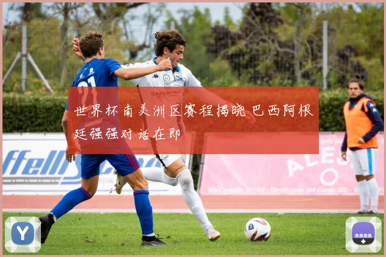 世界杯南美洲区赛程揭晓 巴西阿根廷强强对话在即