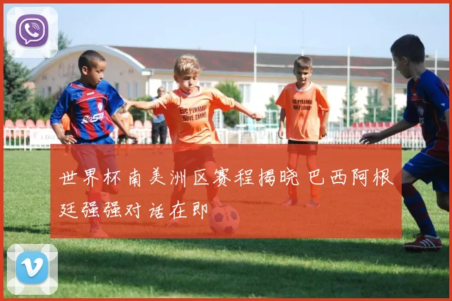 世界杯南美洲区赛程揭晓 巴西阿根廷强强对话在即