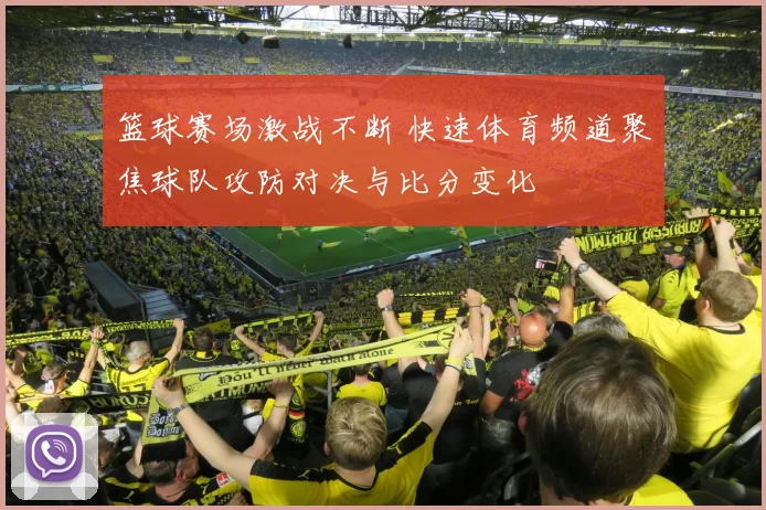 篮球赛场激战不断 快速体育频道聚焦球队攻防对决与比分变化