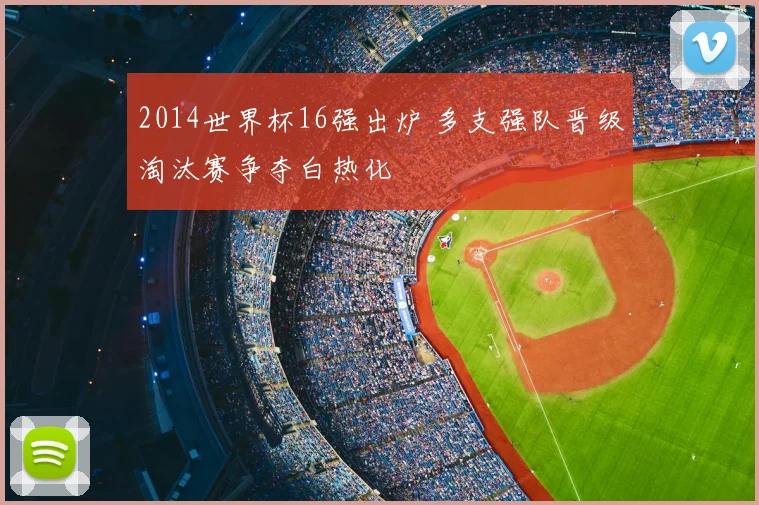 2014世界杯16强出炉 多支强队晋级淘汰赛争夺白热化
