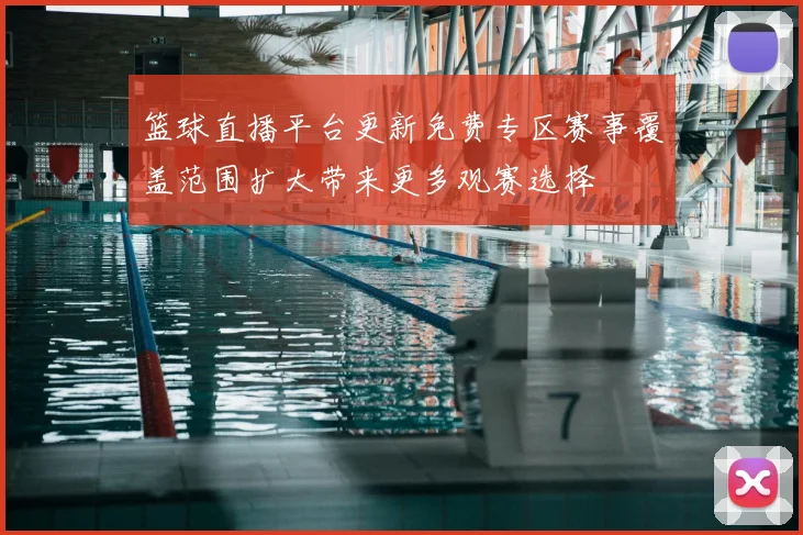篮球直播平台更新免费专区赛事覆盖范围扩大带来更多观赛选择